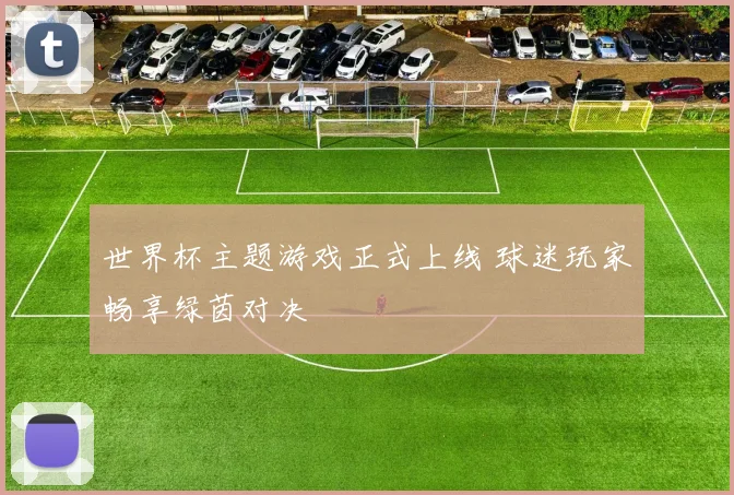 世界杯主题游戏正式上线 球迷玩家畅享绿茵对决