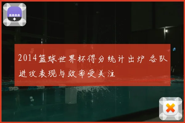 2014篮球世界杯得分统计出炉 各队进攻表现与效率受关注