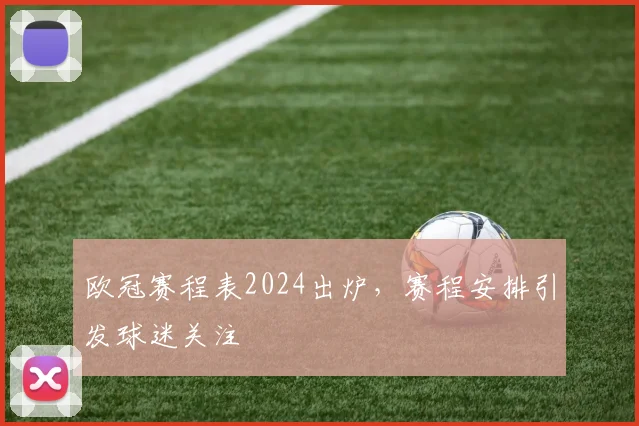 欧冠赛程表2024出炉,赛程安排引发球迷关注