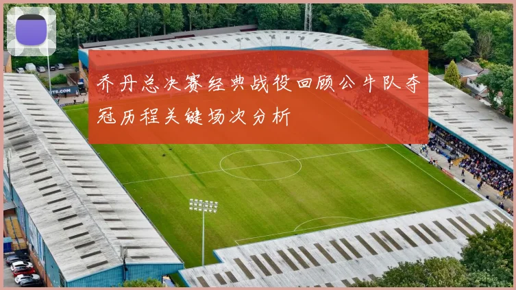 乔丹总决赛经典战役回顾公牛队夺冠历程关键场次分析