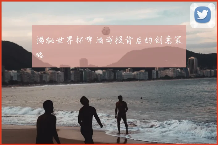 揭秘世界杯啤酒海报背后的创意策略