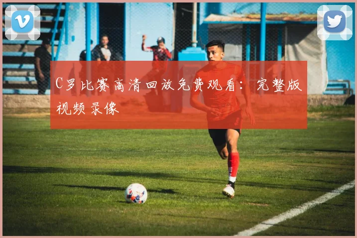 C罗比赛高清回放免费观看:完整版视频录像
