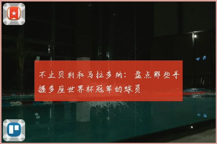 不止贝利和马拉多纳:盘点那些手握多座世界杯冠军的球员