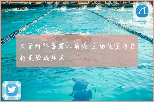 火箭对阵雷霆G1前瞻 主场优势与首轮走势成焦点