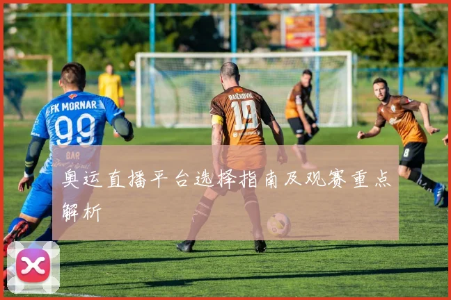 奥运直播平台选择指南及观赛重点解析