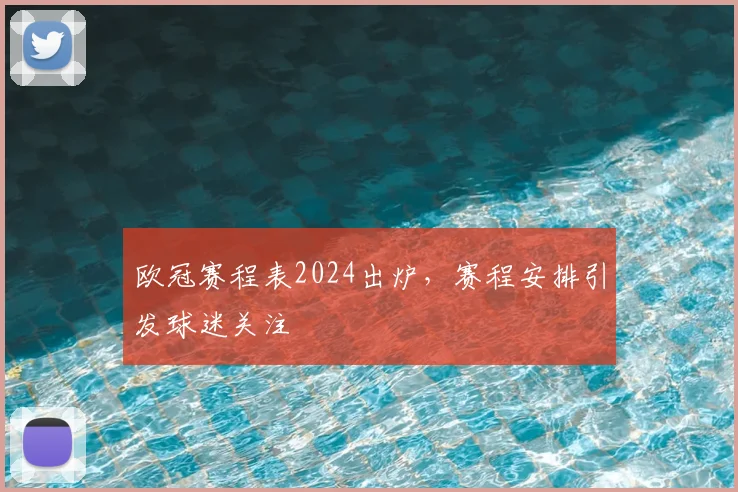 欧冠赛程表2024出炉,赛程安排引发球迷关注