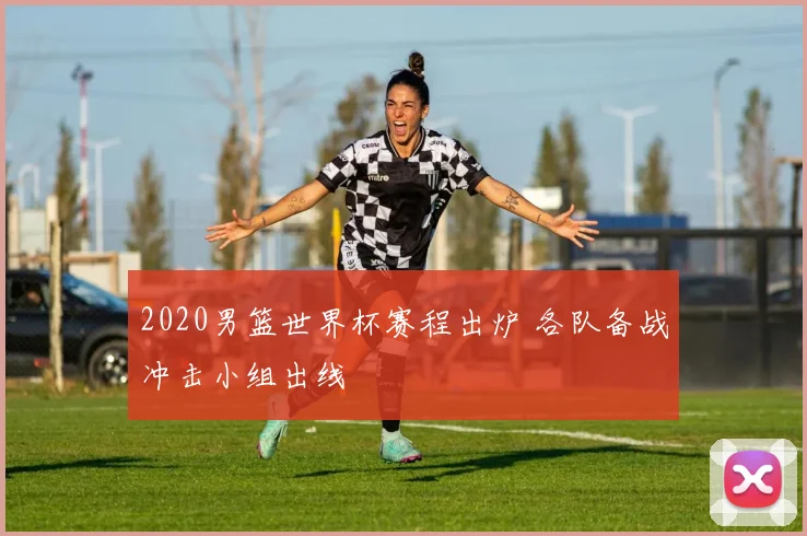 2020男篮世界杯赛程出炉 各队备战冲击小组出线