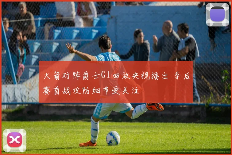 火箭对阵爵士G1回放央视播出 季后赛首战攻防细节受关注