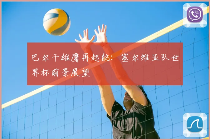 巴尔干雄鹰再起航:塞尔维亚队世界杯前景展望