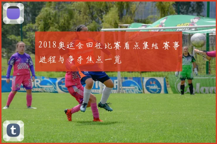 2018奥运会田径比赛看点集结 赛事进程与争夺焦点一览