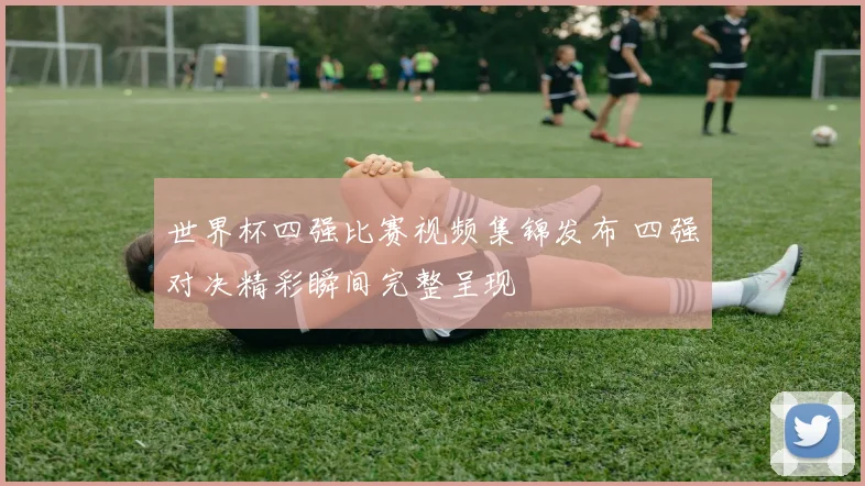 世界杯四强比赛视频集锦发布 四强对决精彩瞬间完整呈现