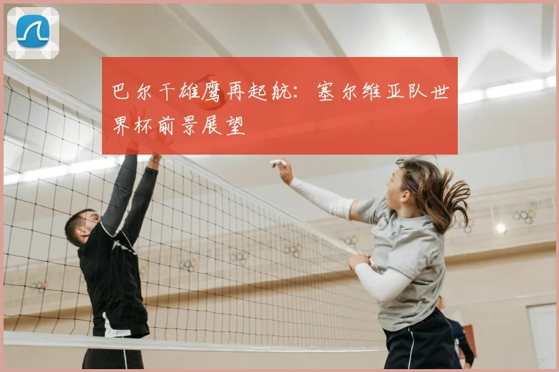 巴尔干雄鹰再起航:塞尔维亚队世界杯前景展望