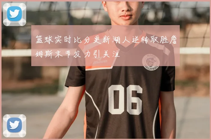 篮球实时比分更新湖人逆转取胜詹姆斯末节发力引关注