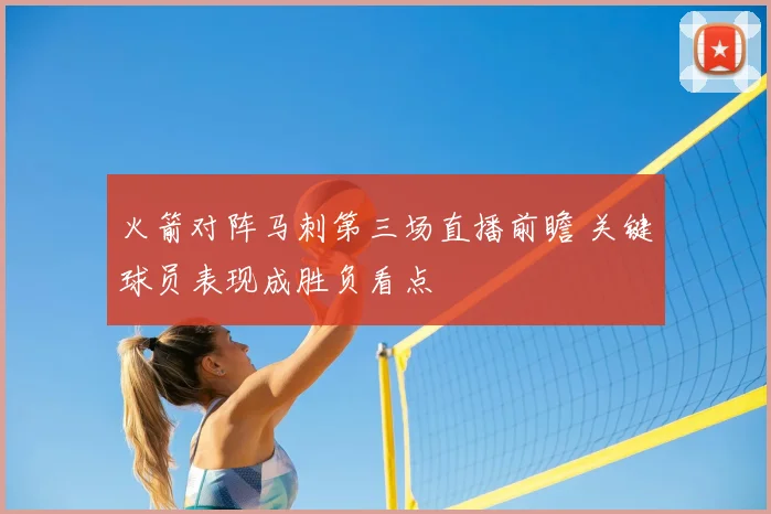 火箭对阵马刺第三场直播前瞻 关键球员表现成胜负看点