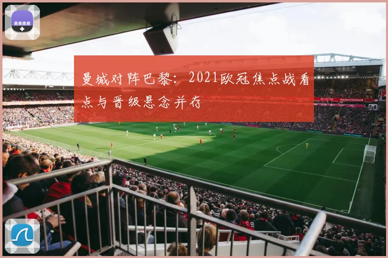 曼城对阵巴黎：2021欧冠焦点战看点与晋级悬念并存