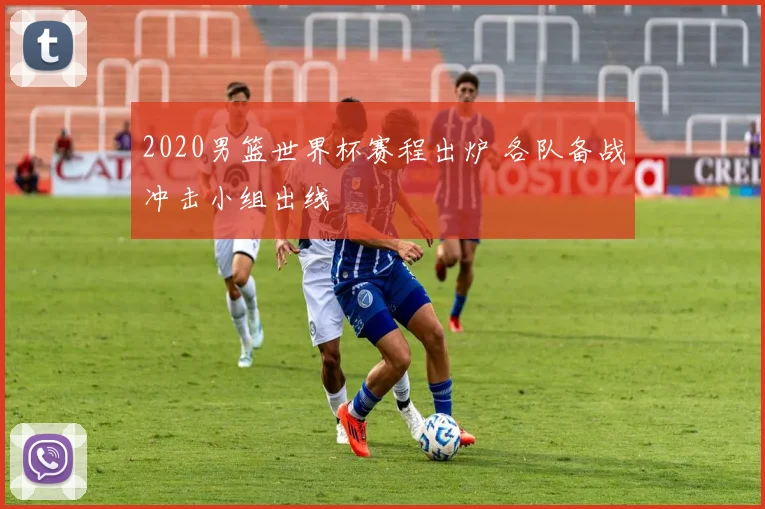 2020男篮世界杯赛程出炉 各队备战冲击小组出线