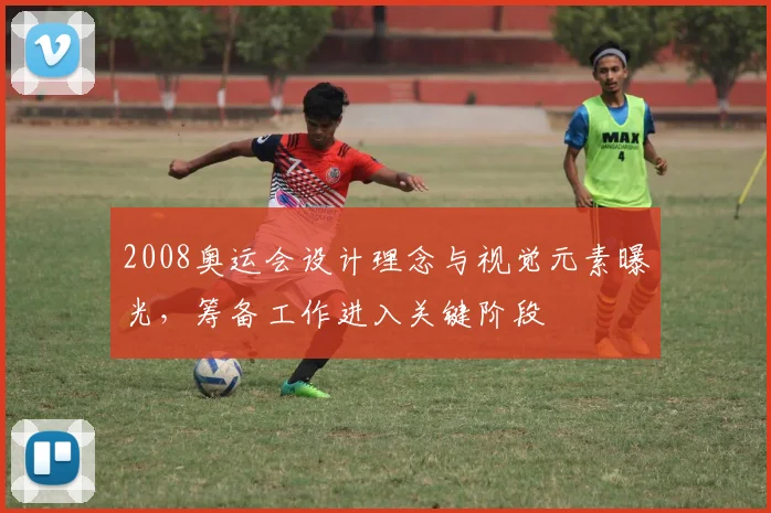 2008奥运会设计理念与视觉元素曝光，筹备工作进入关键阶段