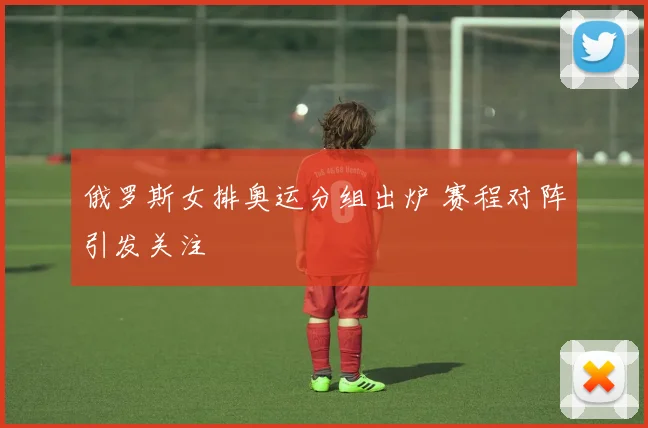 俄罗斯女排奥运分组出炉 赛程对阵引发关注