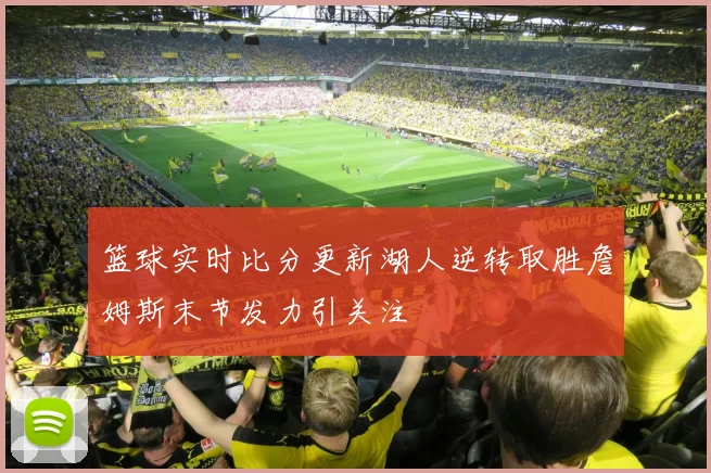 篮球实时比分更新湖人逆转取胜詹姆斯末节发力引关注
