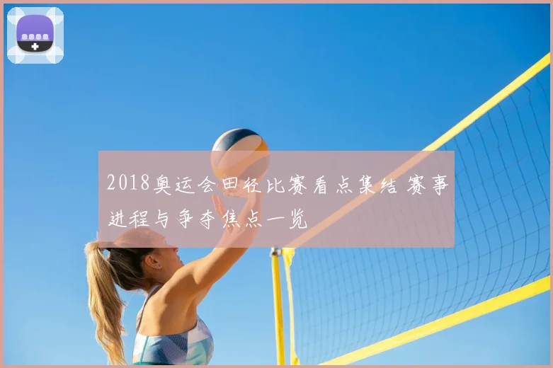 2018奥运会田径比赛看点集结 赛事进程与争夺焦点一览