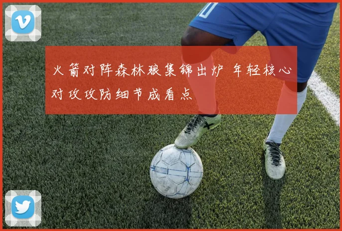 火箭对阵森林狼集锦出炉 年轻核心对攻攻防细节成看点