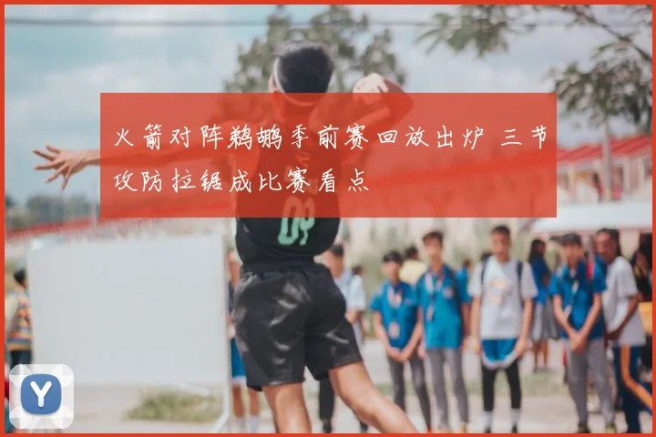 火箭对阵鹈鹕季前赛回放出炉 三节攻防拉锯成比赛看点