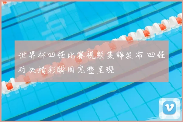 世界杯四强比赛视频集锦发布 四强对决精彩瞬间完整呈现