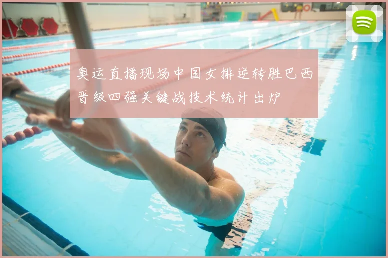 奥运直播现场中国女排逆转胜巴西晋级四强关键战技术统计出炉