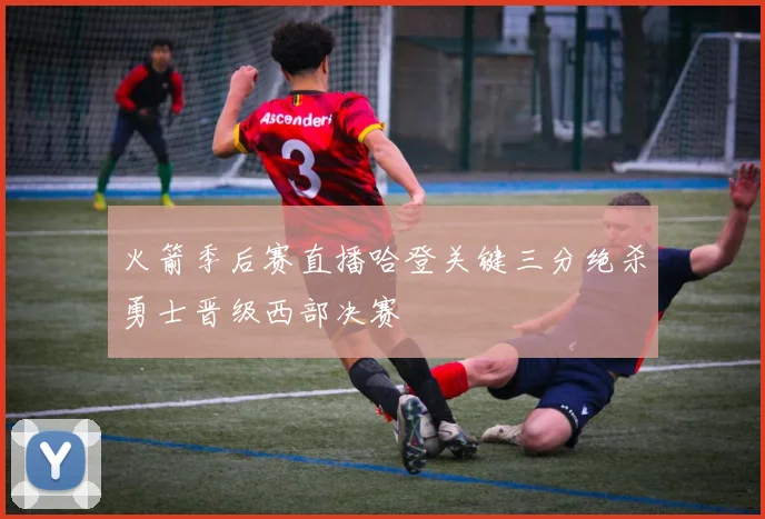 火箭季后赛直播哈登关键三分绝杀勇士晋级西部决赛