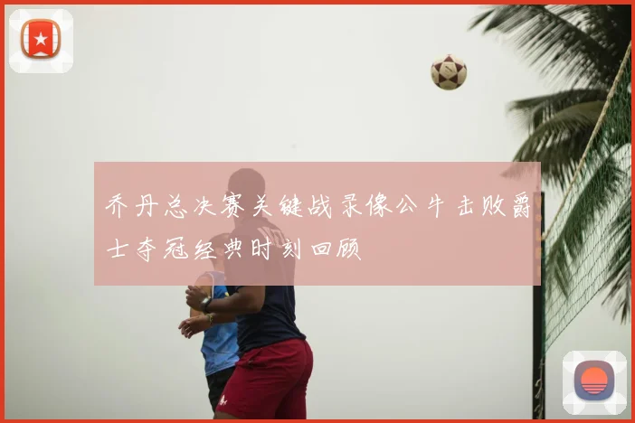 乔丹总决赛关键战录像公牛击败爵士夺冠经典时刻回顾