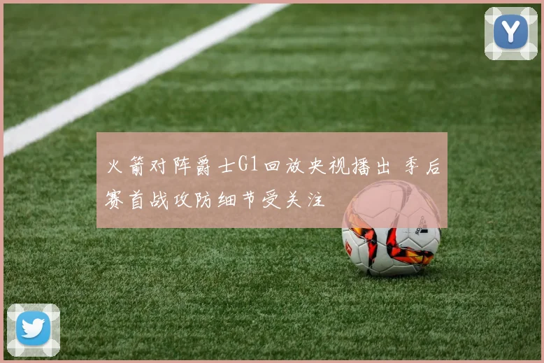 火箭对阵爵士G1回放央视播出 季后赛首战攻防细节受关注