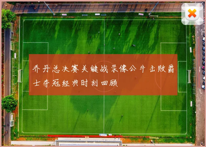 乔丹总决赛关键战录像公牛击败爵士夺冠经典时刻回顾