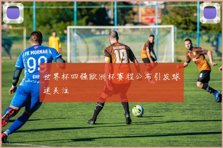 世界杯四强欧洲杯赛程公布引发球迷关注