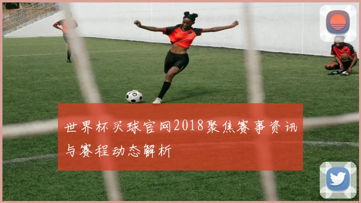 世界杯买球官网2018聚焦赛事资讯与赛程动态解析