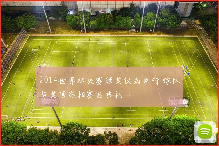 2014世界杯决赛颁奖仪式举行 球队与奖项亮相赛后典礼