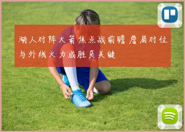 湖人对阵火箭焦点战前瞻 詹眉对位与外线火力成胜负关键