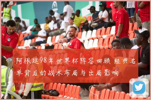 阿根廷98年世界杯阵容回顾 经典名单背后的战术布局与出局影响