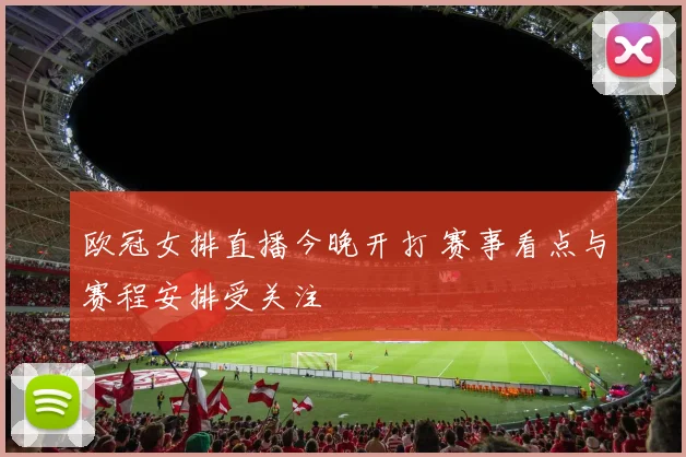 欧冠女排直播今晚开打 赛事看点与赛程安排受关注