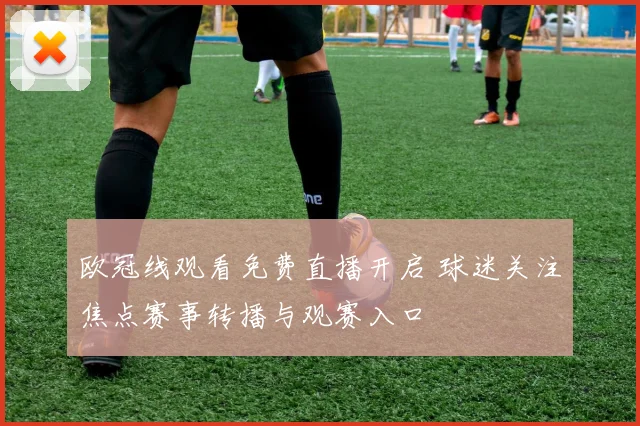 欧冠线观看免费直播开启 球迷关注焦点赛事转播与观赛入口