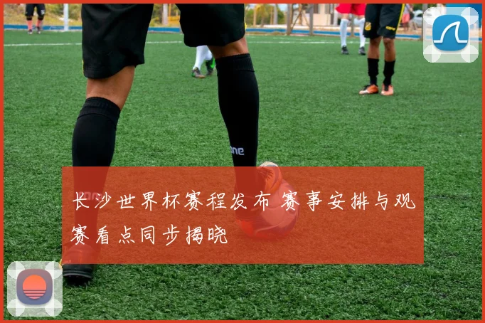 长沙世界杯赛程发布 赛事安排与观赛看点同步揭晓